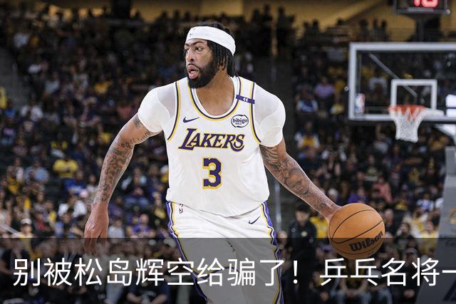 别被松岛辉空给骗了！乒乓名将一语拆穿其打法：看似乱打实则精准