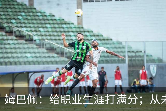 姆巴佩：给职业生涯打满分；从未对足球感到厌倦